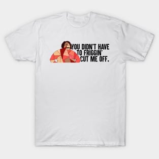 You Didn't Have To Friggin' Cut Me Off T-Shirt